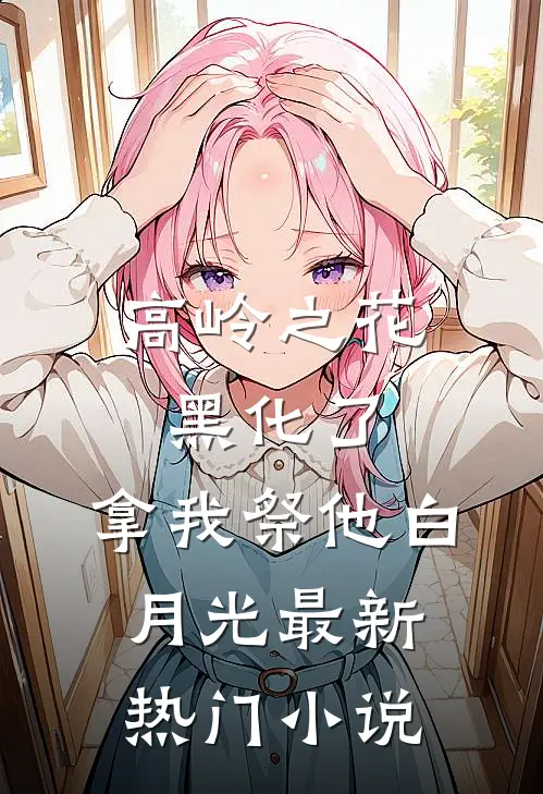 高岭之花黑化了，拿我祭他白月光最新热门小说