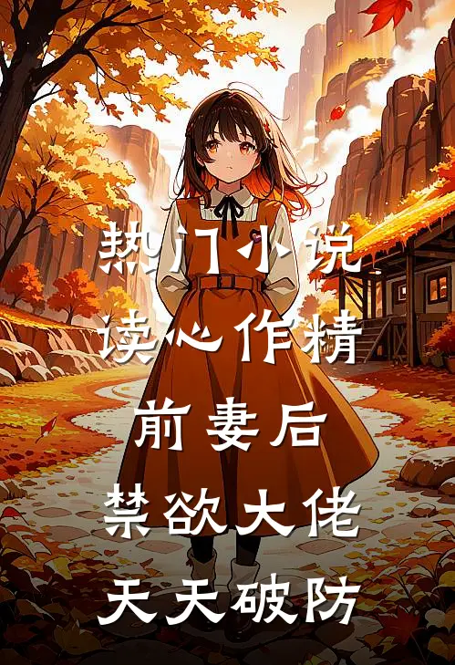 热门小说读心作精前妻后，禁欲大佬天天破防