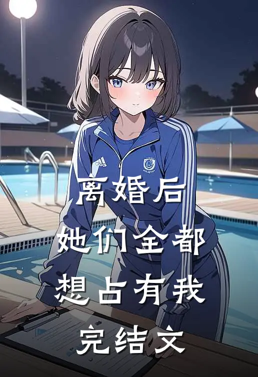 离婚后，她们全都想占有我完结文