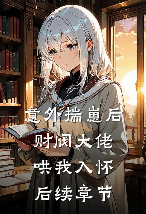 意外揣崽后，财阀大佬哄我入怀后续章节