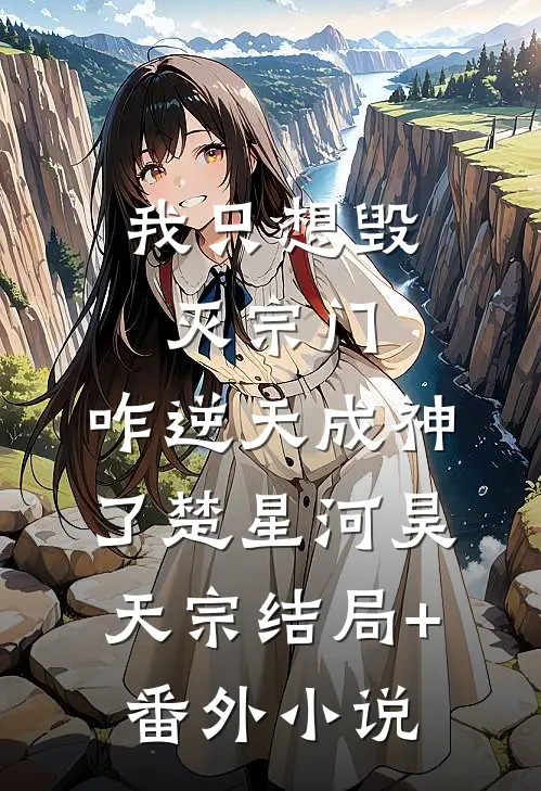 我只想毁灭宗门，咋逆天成神了楚星河昊天宗结局+番外小说