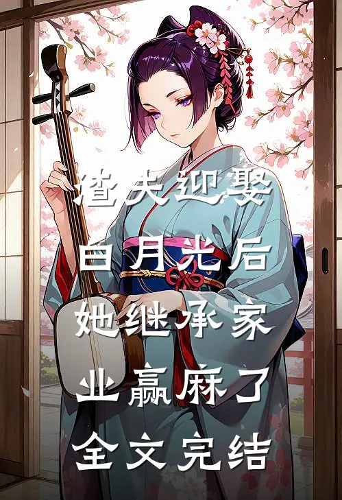 渣夫迎娶白月光后，她继承家业赢麻了全文完结