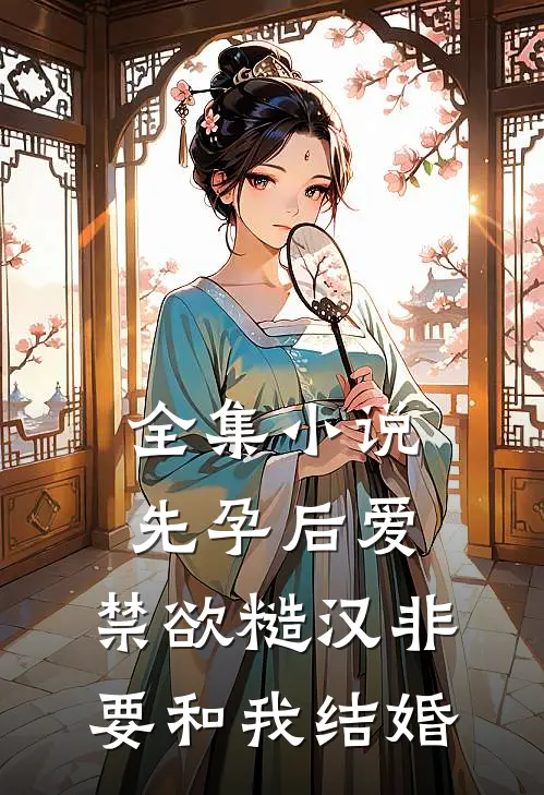 全集小说先孕后爱：禁欲糙汉非要和我结婚