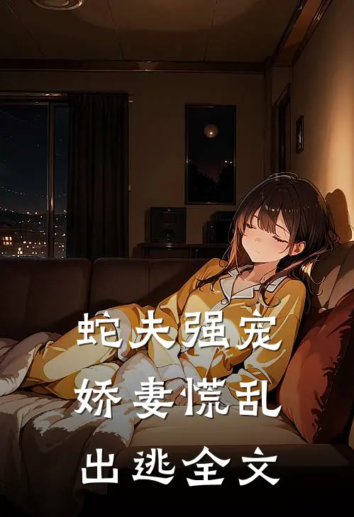 蛇夫强宠,娇妻慌乱出逃全文免费阅读