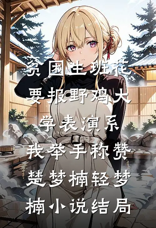 贫困生班花要报野鸡大学表演系，我举手称赞楚梦楠轻梦楠小说结局