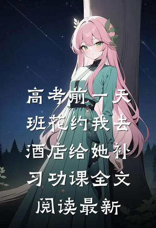 高考前一天，班花约我去酒店给她补习功课全文阅读最新