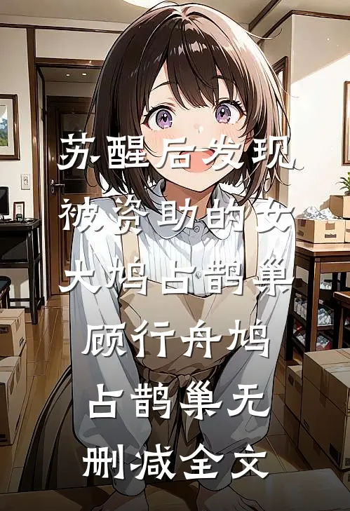 苏醒后发现被资助的女大鸠占鹊巢顾行舟鸠占鹊巢无删减全文