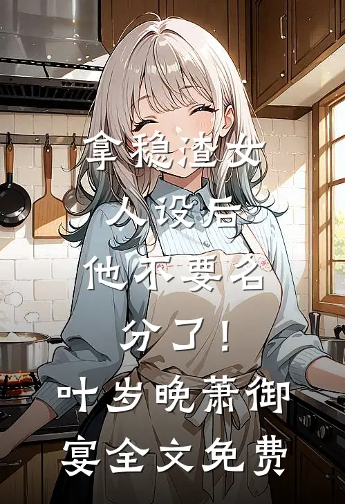 拿稳渣女人设后，他不要名分了！叶岁晚萧御宴全文免费