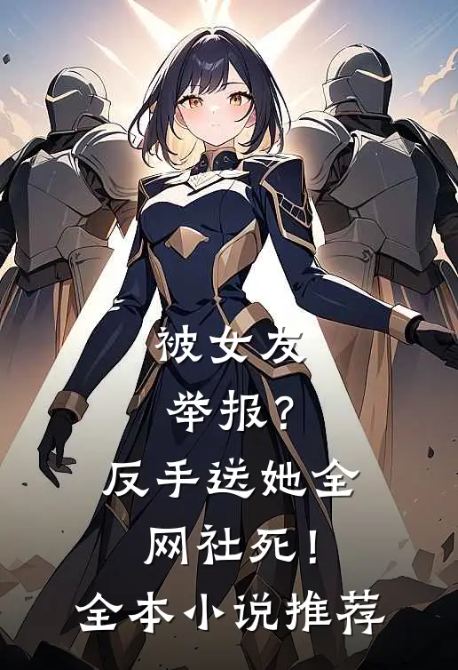 被女友举报？反手送她全网社死！全本小说推荐