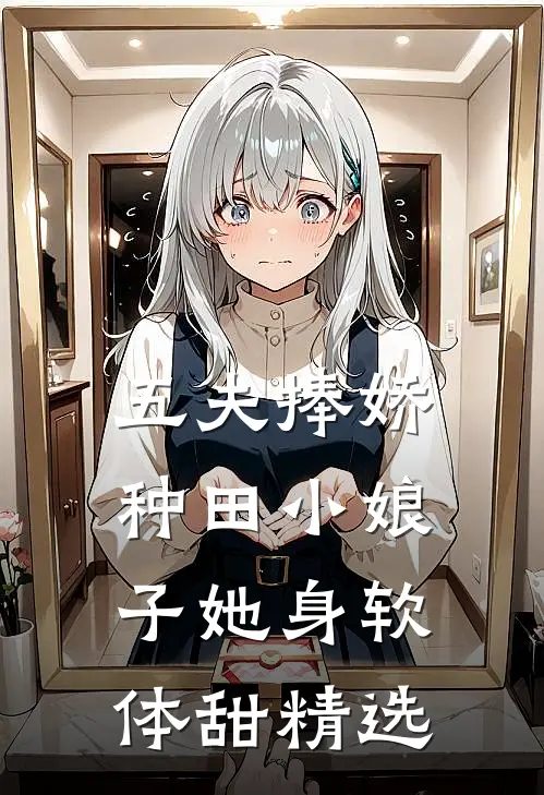 五夫捧娇：种田小娘子她身软体甜精选