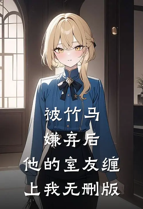 被竹马嫌弃后，他的室友缠上我无删版
