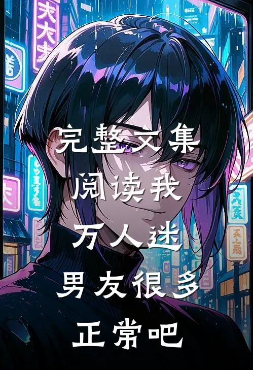 完整文集阅读我，万人迷，男友很多正常吧