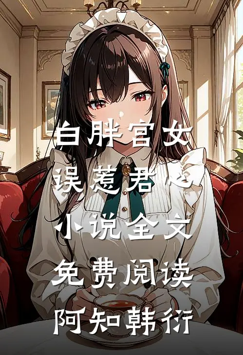 白胖宫女，误惹君心小说全文免费阅读阿知韩衍