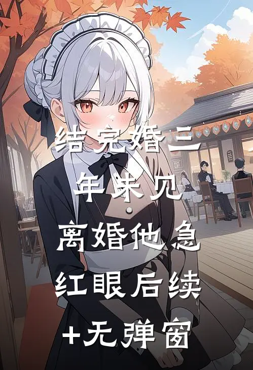 结完婚三年未见，离婚他急红眼后续+无弹窗