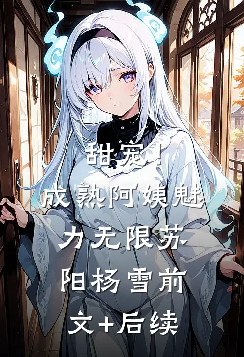 甜宠！成熟阿姨魅力无限苏阳杨雪前文+后续