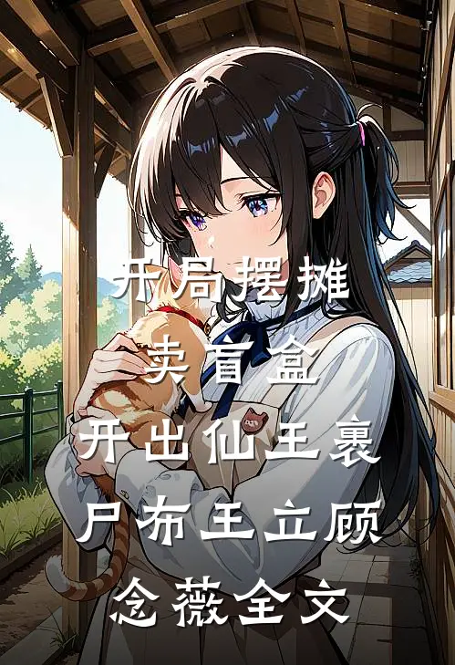 开局摆摊卖盲盒，开出仙王裹尸布王立顾念薇全文