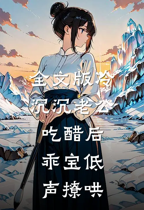 全文版冷沉沉老公吃醋后，乖宝低声撩哄