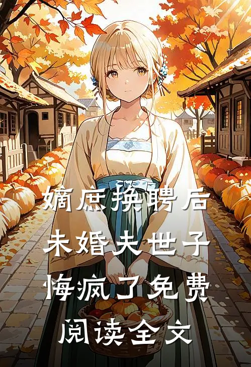 嫡庶换聘后，未婚夫世子悔疯了免费阅读全文