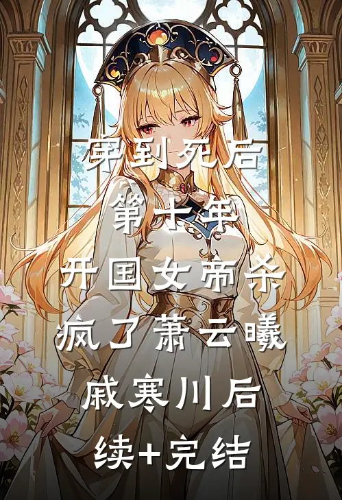 穿到死后第十年，开国女帝杀疯了萧云曦戚寒川后续+完结