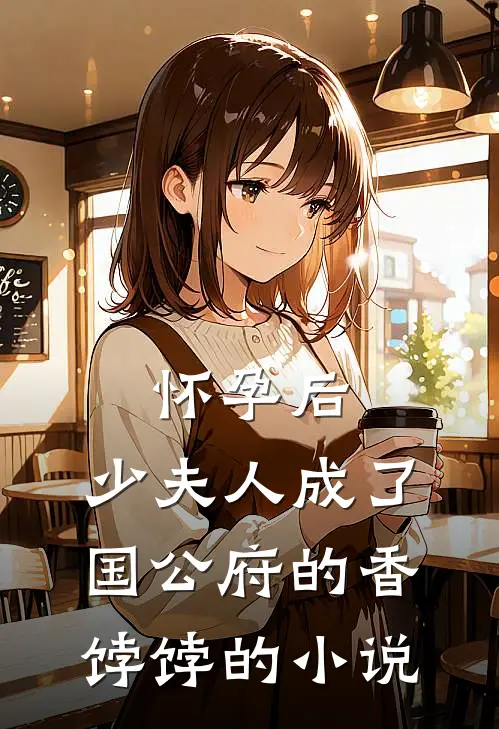怀孕后，少夫人成了国公府的香饽饽的小说