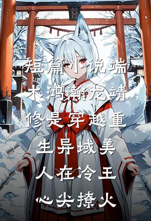 短篇小说端木鸿瀚龙靖修是穿越重生《异域美人在冷王心尖撩火》