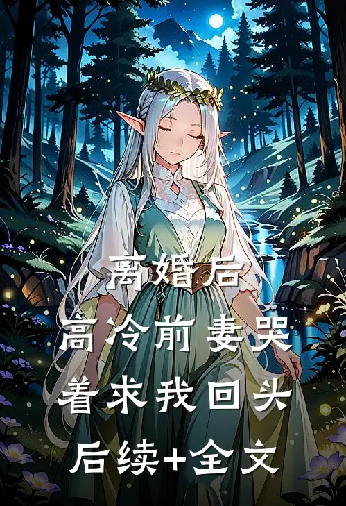 离婚后，高冷前妻哭着求我回头后续+全文