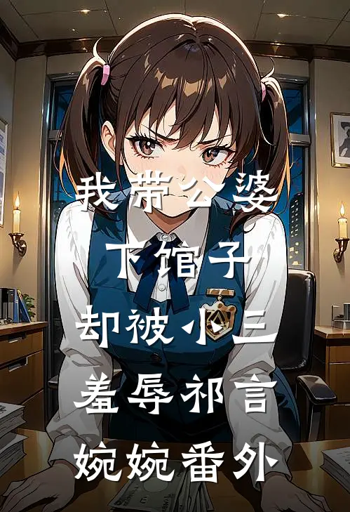 我带公婆下馆子，却被小三羞辱祁言婉婉番外