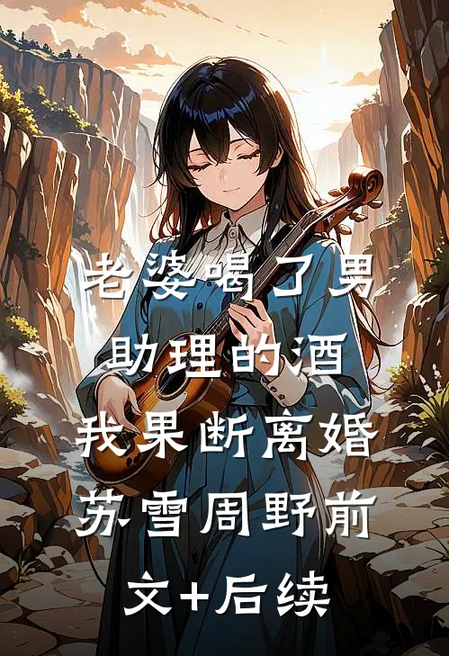 老婆喝了男助理的酒，我果断离婚苏雪周野前文+后续