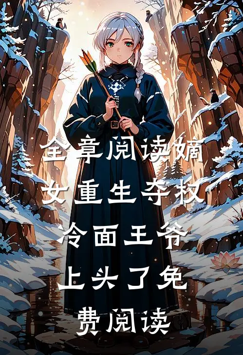 全章阅读嫡女重生夺权，冷面王爷上头了免费阅读