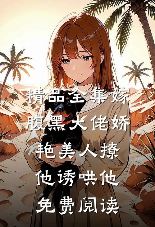 精品全集嫁腹黑大佬娇艳美人撩他诱哄他免费阅读