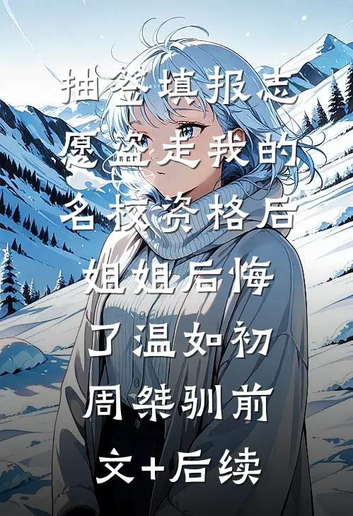 抽签填报志愿盗走我的名校资格后，姐姐后悔了温如初周桀驯前文+后续