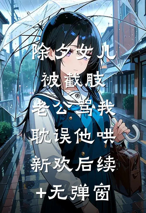 除夕女儿被截肢，老公骂我耽误他哄新欢后续+无弹窗