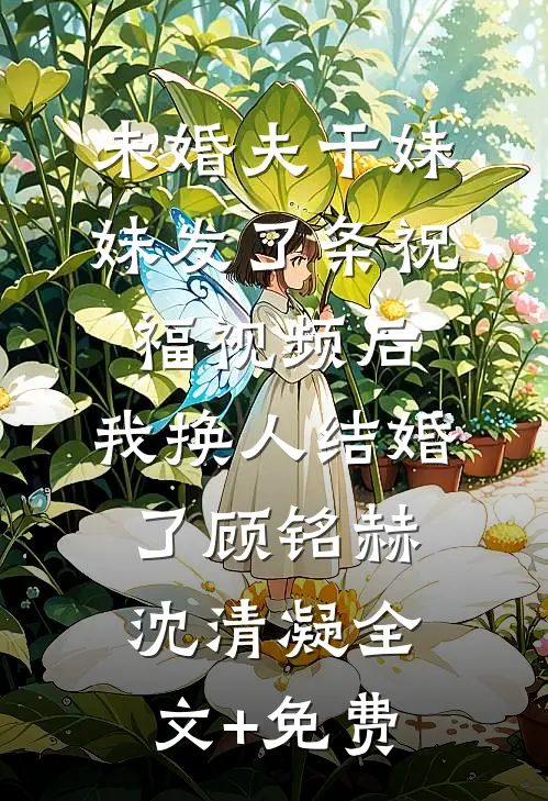 未婚夫干妹妹发了条祝福视频后，我换人结婚了顾铭赫沈清凝全文+免费