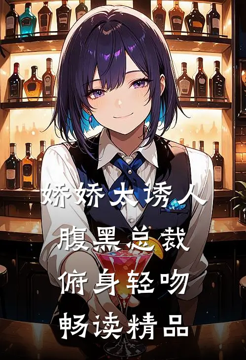 娇娇太诱人，腹黑总裁俯身轻吻畅读精品