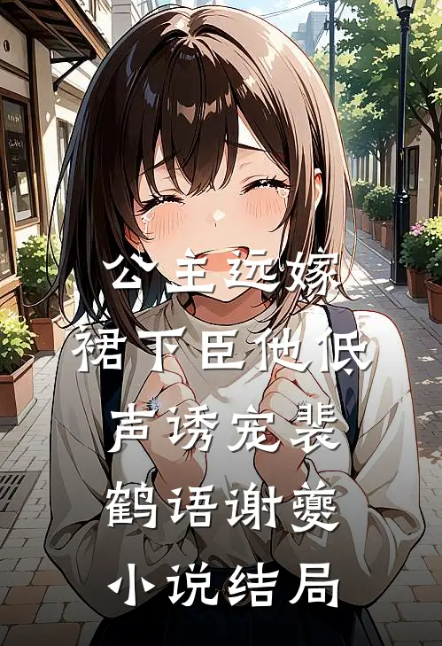公主远嫁，裙下臣他低声诱宠裴鹤语谢夔小说结局