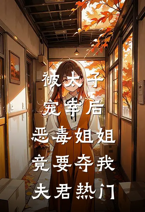被太子宠幸后，恶毒姐姐竟要夺我夫君热门