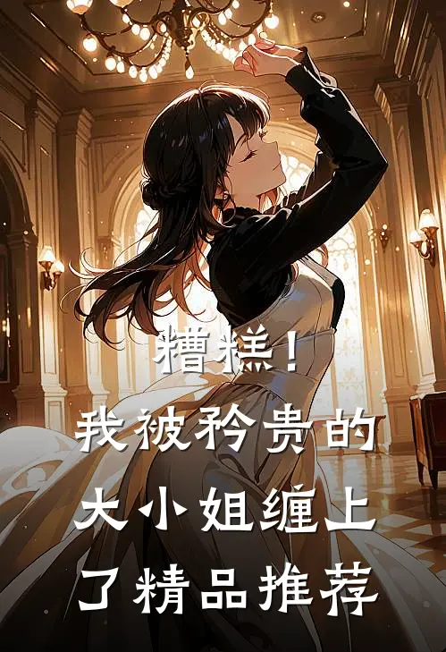 糟糕！我被矜贵的大小姐缠上了精品推荐