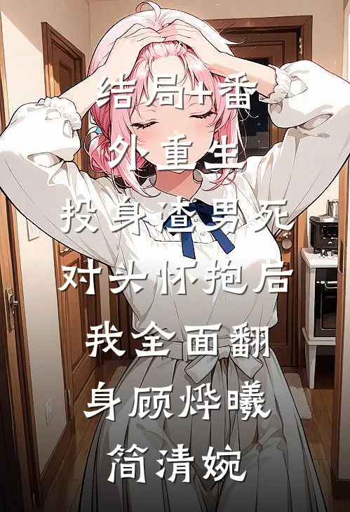 结局+番外重生：投身渣男死对头怀抱后，我全面翻身顾烨曦简清婉