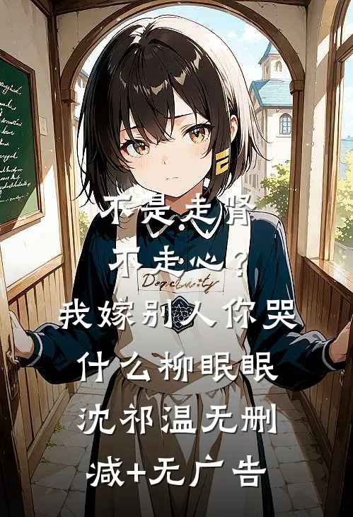 不是走肾不走心？我嫁别人你哭什么柳眠眠沈祁温无删减+无广告