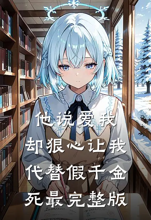 他说爱我，却狠心让我代替假千金死最完整版