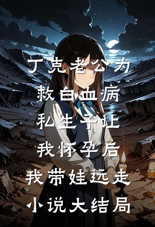 丁克老公为救白血病私生子让我怀孕后，我带娃远走小说大结局