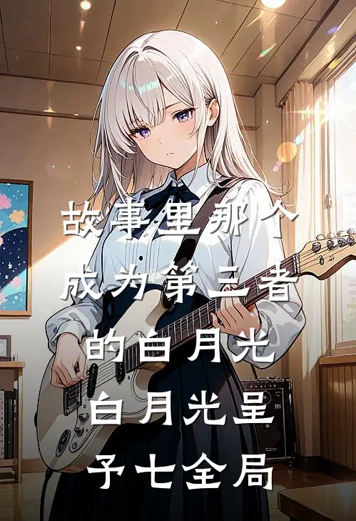 故事里那个成为第三者的白月光白月光呈予七全局