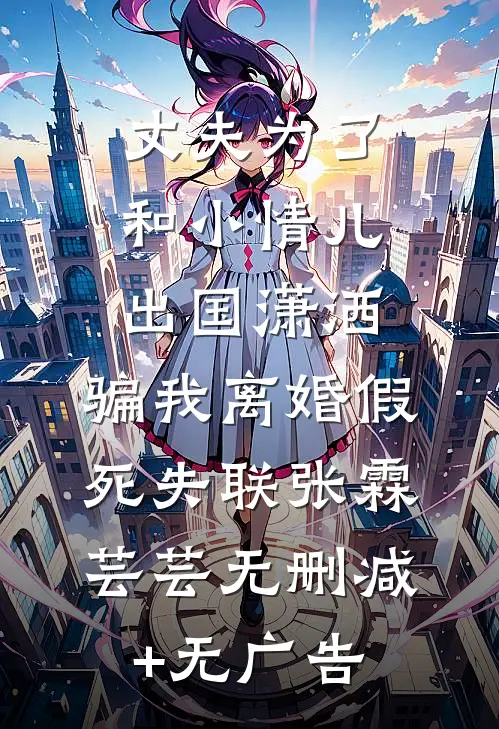 丈夫为了和小情儿出国潇洒，骗我离婚假死失联张霖芸芸无删减+无广告