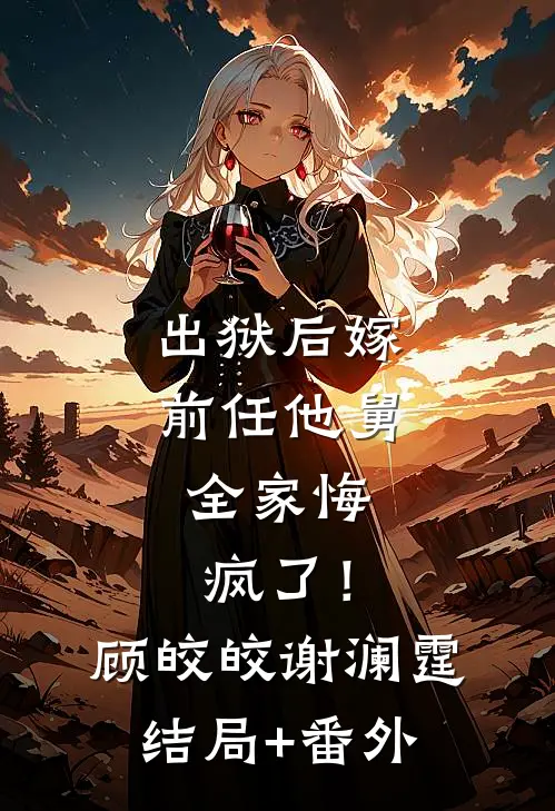 出狱后嫁前任他舅，全家悔疯了！顾皎皎谢澜霆结局+番外
