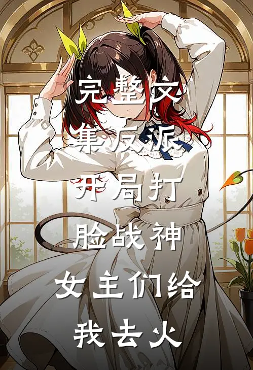 完整文集反派：开局打脸战神，女主们给我去火