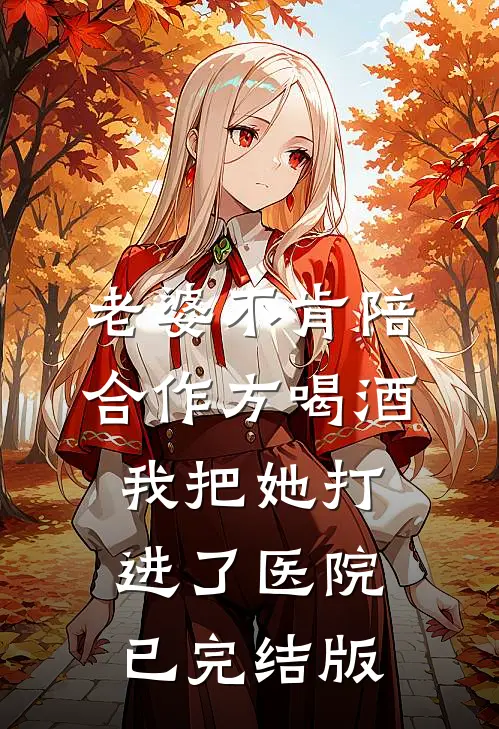 老婆不肯陪合作方喝酒，我把她打进了医院已完结版