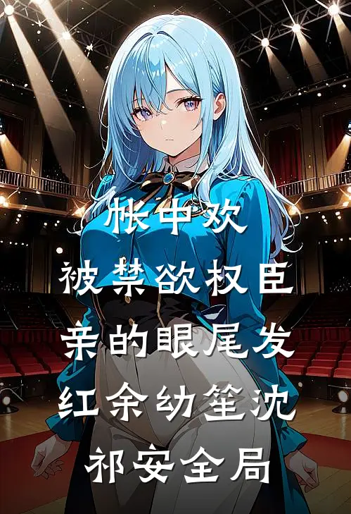 帐中欢，被禁欲权臣亲的眼尾发红余幼笙沈祁安全局