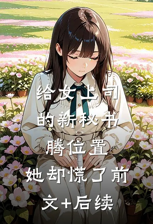 给女上司的新秘书腾位置，她却慌了前文+后续