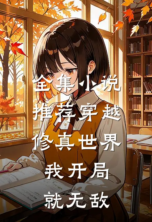 全集小说推荐穿越修真世界，我开局就无敌
