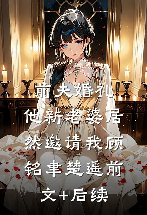 前夫婚礼，他新老婆居然邀请我顾铭聿楚遥前文+后续